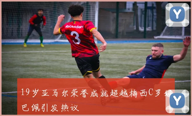 19岁亚马尔荣誉成就超越梅西C罗姆巴佩引发热议