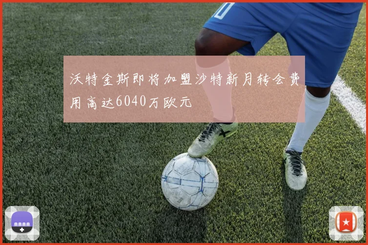 沃特金斯即将加盟沙特新月转会费用高达6040万欧元