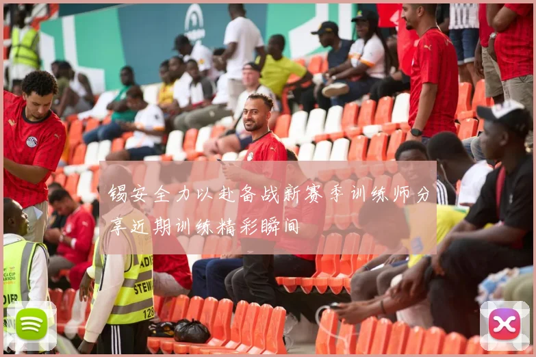 锡安全力以赴备战新赛季训练师分享近期训练精彩瞬间